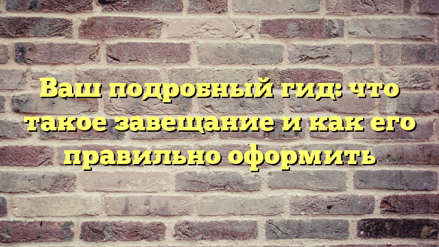 Ваш подробный гид: что такое завещание и как его правильно оформить