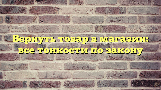 Вернуть товар в магазин: все тонкости по закону