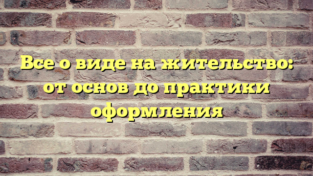 Все о виде на жительство: от основ до практики оформления