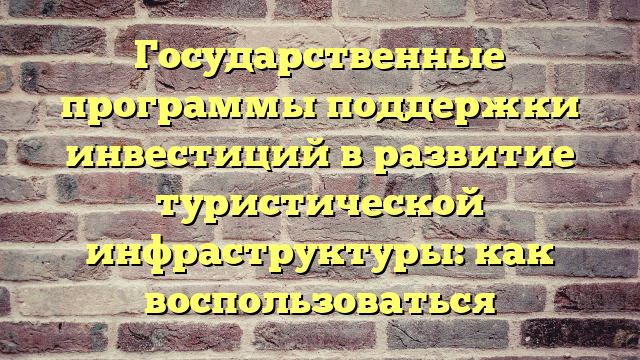 Государственные программы поддержки инвестиций в развитие туристической инфраструктуры: как воспользоваться