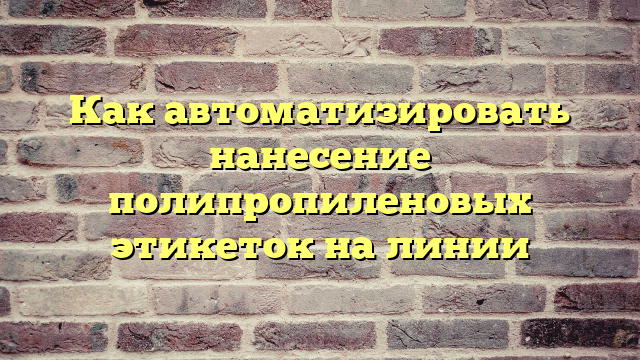 Как автоматизировать нанесение полипропиленовых этикеток на линии