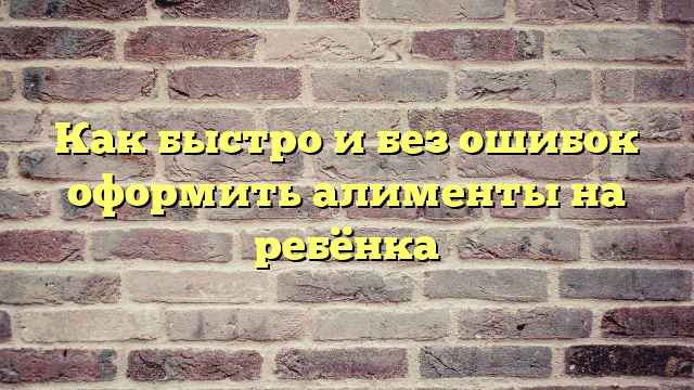 Как быстро и без ошибок оформить алименты на ребёнка