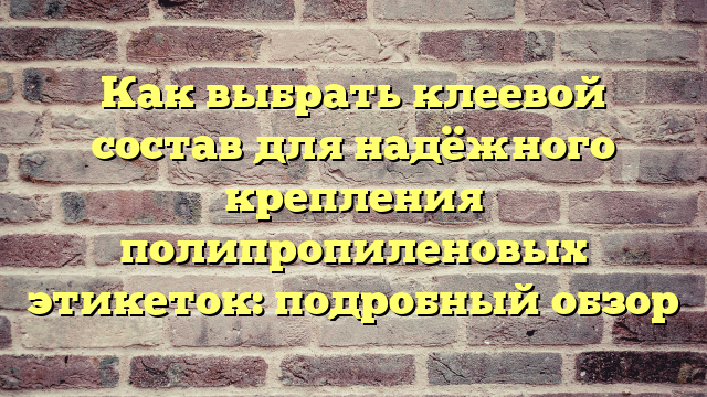 Как выбрать клеевой состав для надёжного крепления полипропиленовых этикеток: подробный обзор