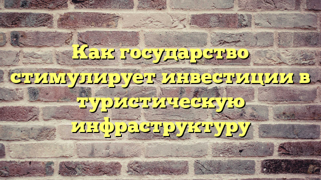 Как государство стимулирует инвестиции в туристическую инфраструктуру