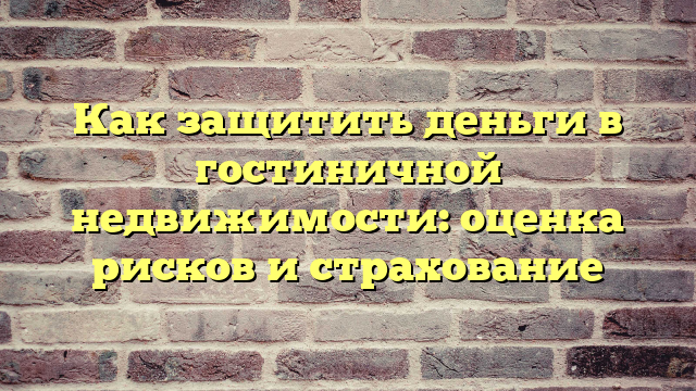 Как защитить деньги в гостиничной недвижимости: оценка рисков и страхование
