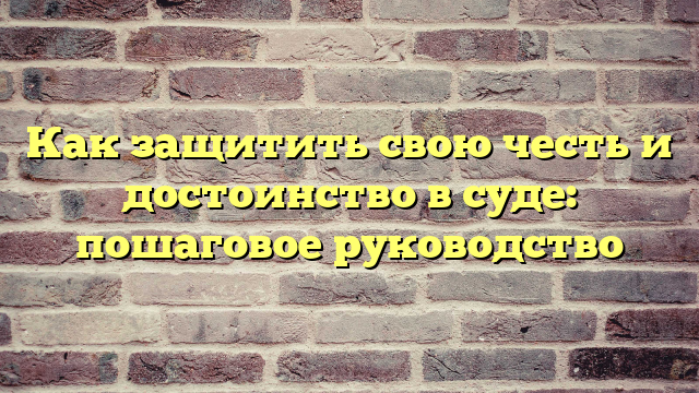 Как защитить свою честь и достоинство в суде: пошаговое руководство