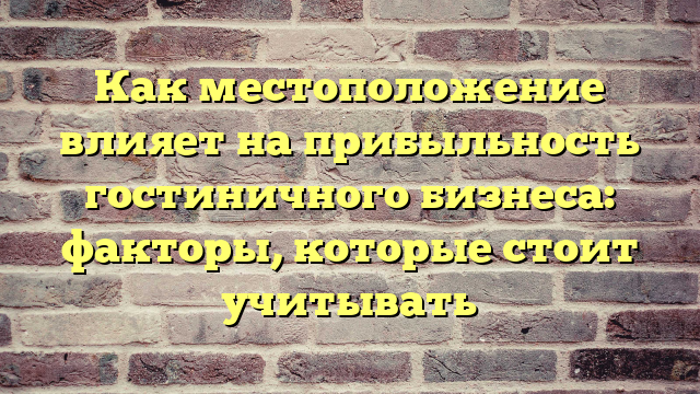 Как местоположение влияет на прибыльность гостиничного бизнеса: факторы, которые стоит учитывать