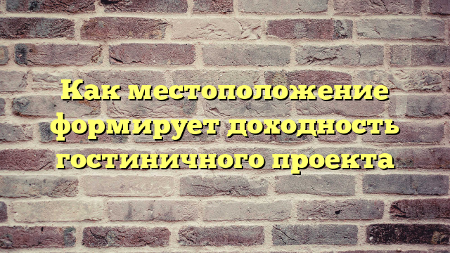 Как местоположение формирует доходность гостиничного проекта