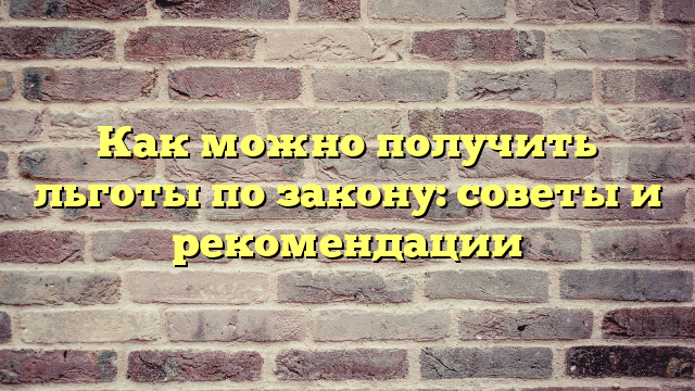 Как можно получить льготы по закону: советы и рекомендации