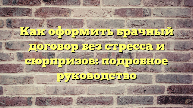 Как оформить брачный договор без стресса и сюрпризов: подробное руководство