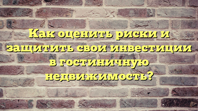 Как оценить риски и защитить свои инвестиции в гостиничную недвижимость?