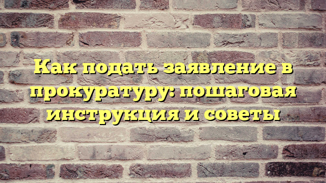 Как подать заявление в прокуратуру: пошаговая инструкция и советы