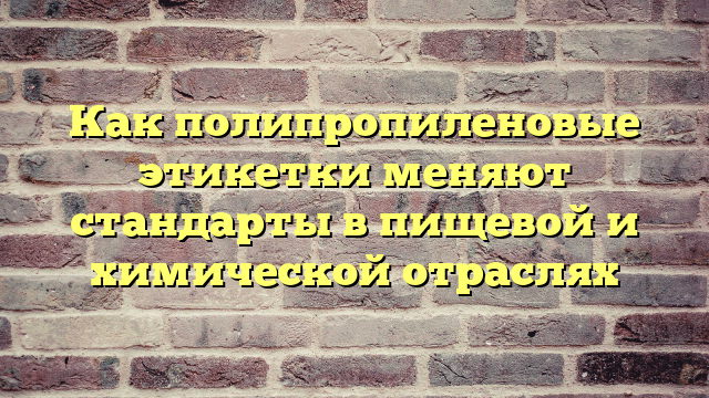 Как полипропиленовые этикетки меняют стандарты в пищевой и химической отраслях