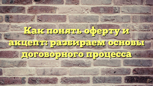 Как понять оферту и акцепт: разбираем основы договорного процесса
