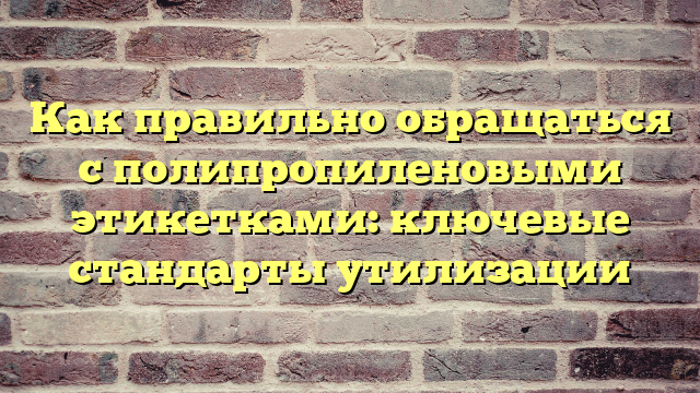 Как правильно обращаться с полипропиленовыми этикетками: ключевые стандарты утилизации