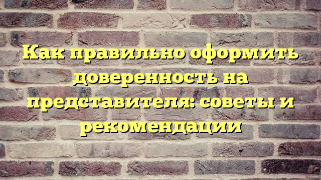 Как правильно оформить доверенность на представителя: советы и рекомендации