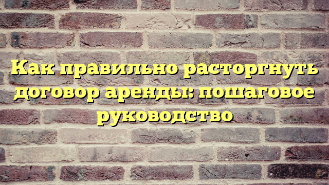 Как правильно расторгнуть договор аренды: пошаговое руководство