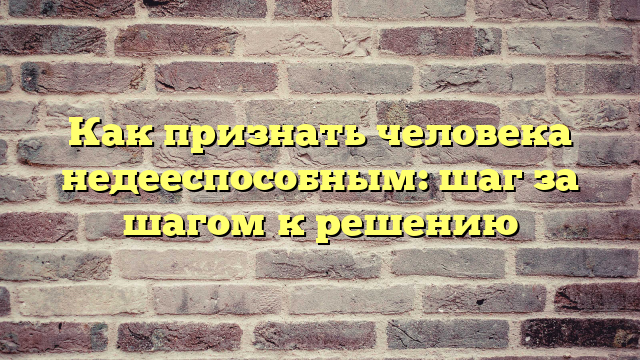Как признать человека недееспособным: шаг за шагом к решению