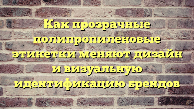 Как прозрачные полипропиленовые этикетки меняют дизайн и визуальную идентификацию брендов