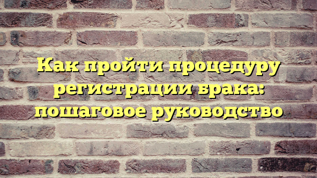 Как пройти процедуру регистрации брака: пошаговое руководство