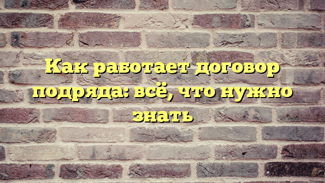 Как работает договор подряда: всё, что нужно знать