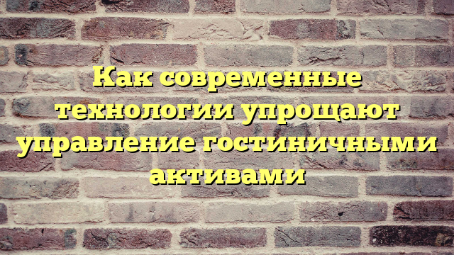 Как современные технологии упрощают управление гостиничными активами