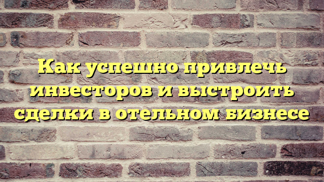Как успешно привлечь инвесторов и выстроить сделки в отельном бизнесе