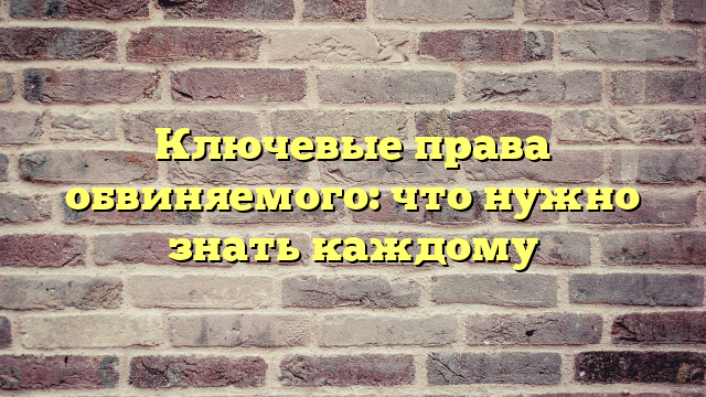 Ключевые права обвиняемого: что нужно знать каждому