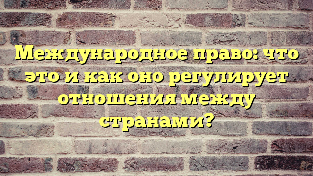 Международное право: что это и как оно регулирует отношения между странами?