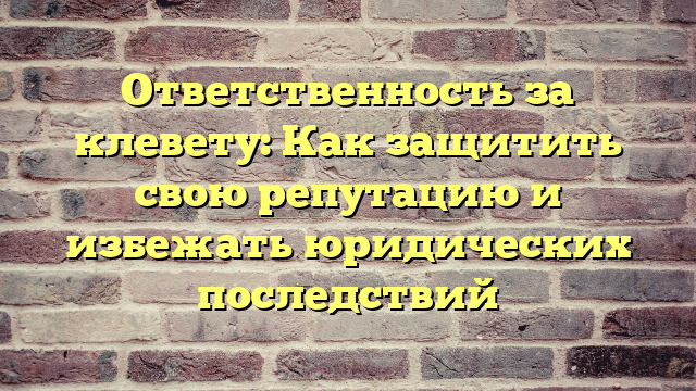Ответственность за клевету: Как защитить свою репутацию и избежать юридических последствий