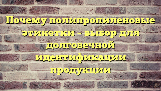Почему полипропиленовые этикетки – выбор для долговечной идентификации продукции