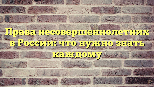 Права несовершеннолетних в России: что нужно знать каждому