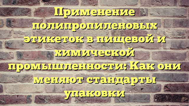 Применение полипропиленовых этикеток в пищевой и химической промышленности: Как они меняют стандарты упаковки