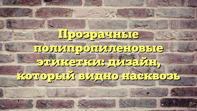 Прозрачные полипропиленовые этикетки: дизайн, который видно насквозь