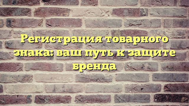 Регистрация товарного знака: ваш путь к защите бренда