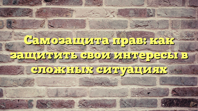 Самозащита прав: как защитить свои интересы в сложных ситуациях