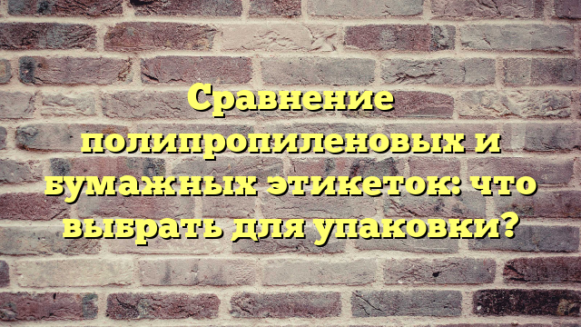 Сравнение полипропиленовых и бумажных этикеток: что выбрать для упаковки?