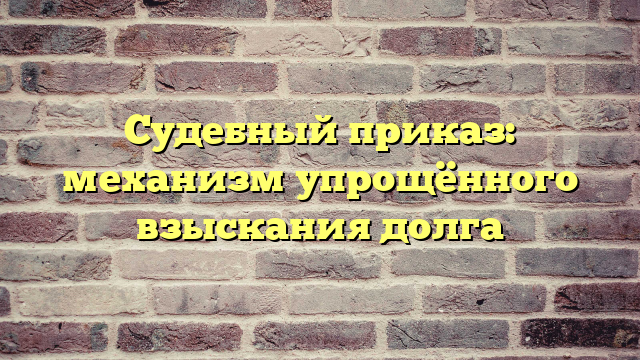 Судебный приказ: механизм упрощённого взыскания долга