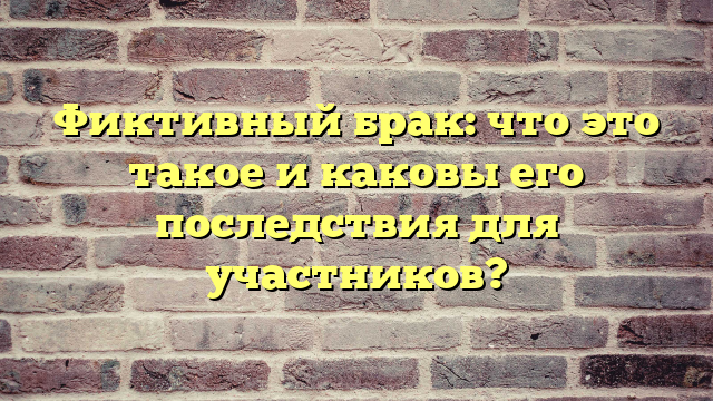 Фиктивный брак: что это такое и каковы его последствия для участников?