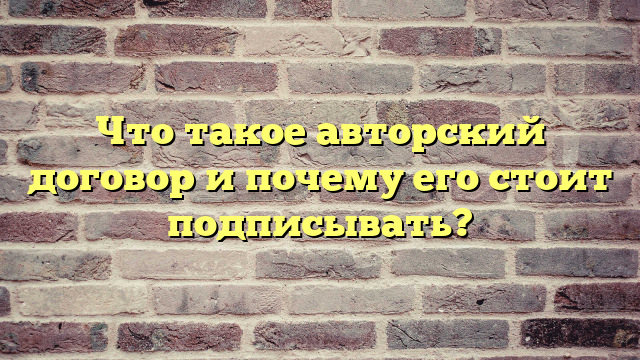 Что такое авторский договор и почему его стоит подписывать?