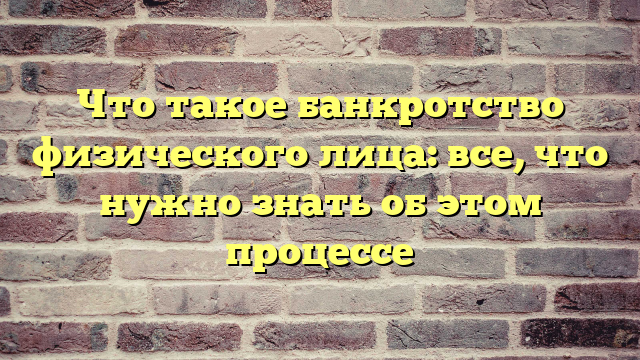 Что такое банкротство физического лица: все, что нужно знать об этом процессе