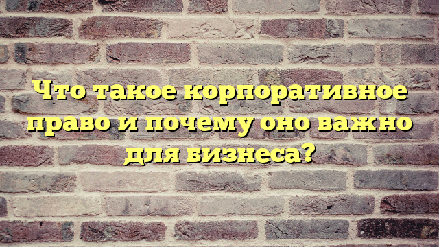 Что такое корпоративное право и почему оно важно для бизнеса?